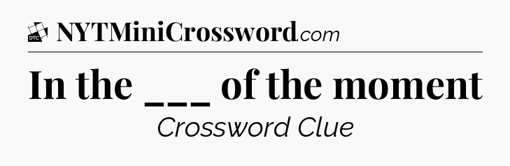 In the ___ of the moment - Daily Themed Classic Crossword