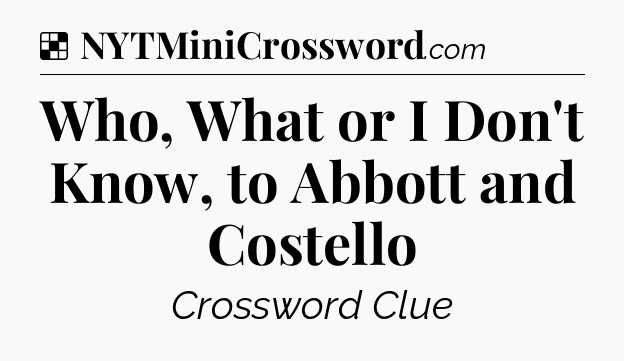 Solution: Who, What or I Don't Know, to Abbott and Costello - NYT Crossword
