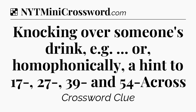 Solution: Knocking over someone's drink, e.g. … or, homophonically, a hint to 17-, 27-, 39- and 54-Across - NYT Crossword