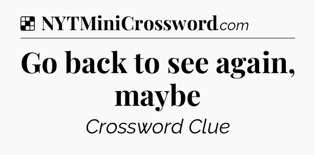 Solution: Go back to see again, maybe - NYT Crossword