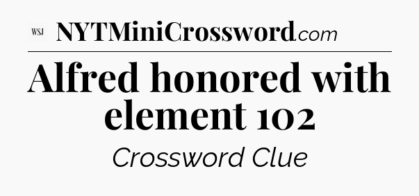 Alfred honored with element 102 - WSJ Crossword