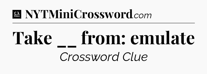 Take __ from: emulate - LA Times Crossword