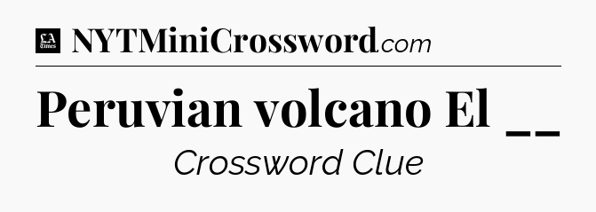 Peruvian volcano El __ - LA Times Crossword