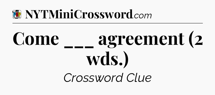 Come ___ agreement (2 wds.) Crossword Clue