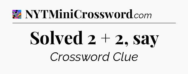 Solved 2 + 2, say Crossword Clue