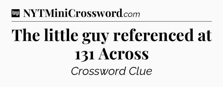 The little guy referenced at 131 Across Crossword Clue