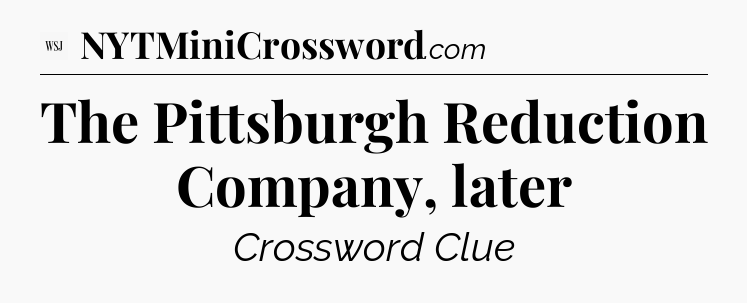 The Pittsburgh Reduction Company, later - WSJ Crossword