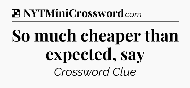 Solution: So much cheaper than expected, say - NYT Crossword