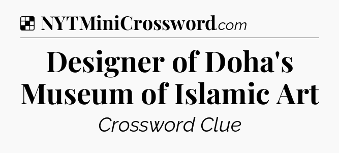 Solution: Designer of Doha's Museum of Islamic Art - NYT Crossword