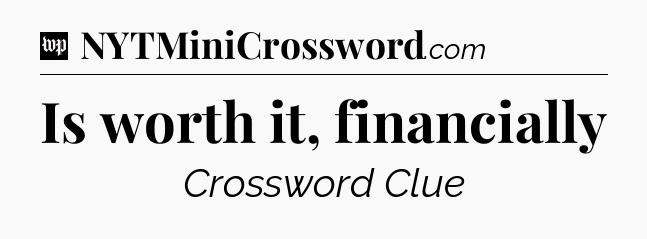 Is worth it, financially Crossword Clue
