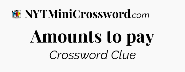 Amounts to pay Crossword Clue