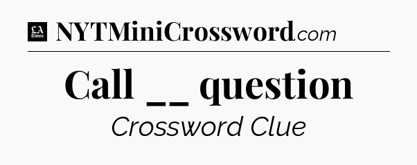 Call __ question - LA Times Crossword