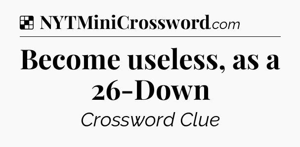 Solution: Become useless, as a 26-Down - NYT Crossword