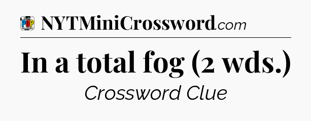 In a total fog (2 wds.) Crossword Clue
