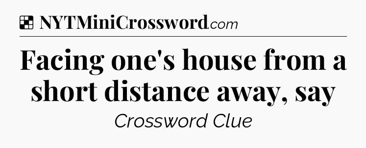Solution: Facing one's house from a short distance away, say - NYT Crossword