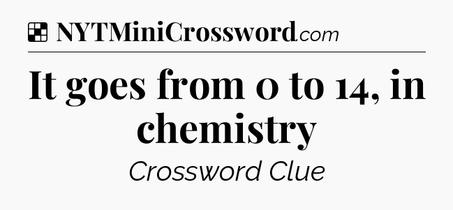 Solution: It goes from 0 to 14, in chemistry - NYT Crossword