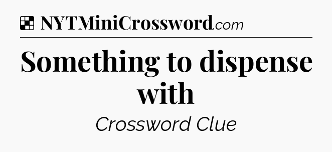 Solution: Something to dispense with - NYT Crossword