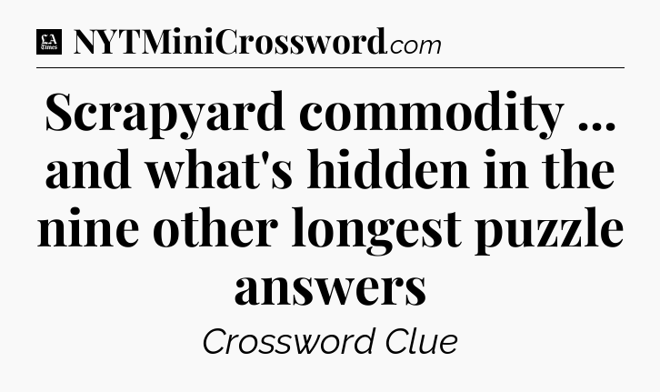 Scrapyard commodity ... and what's hidden in the nine other longest puzzle answers - LA Times Crossword
