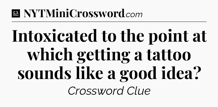 Intoxicated to the point at which getting a tattoo sounds like a good idea - LA Times Crossword