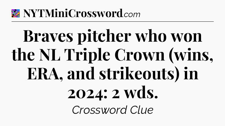 Braves pitcher who won the NL Triple Crown (wins, ERA, and strikeouts) in 2024: 2 wds Crossword Clue