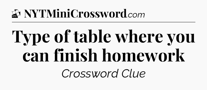 Type of table where you can finish homework - Daily Themed Classic Crossword