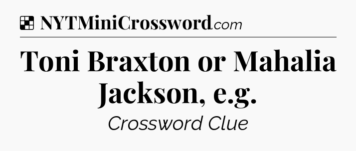 Solution: Toni Braxton or Mahalia Jackson, e.g - NYT Crossword