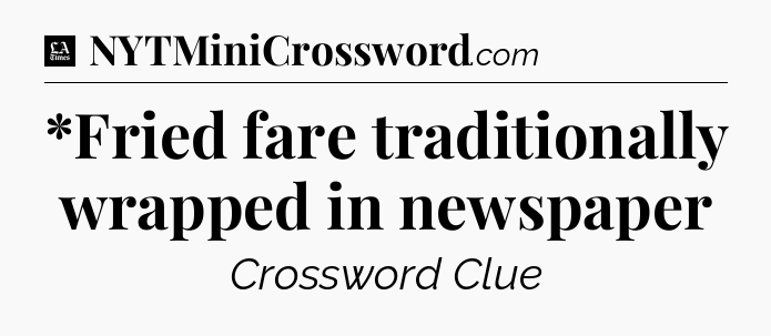 *Fried fare traditionally wrapped in newspaper - LA Times Crossword