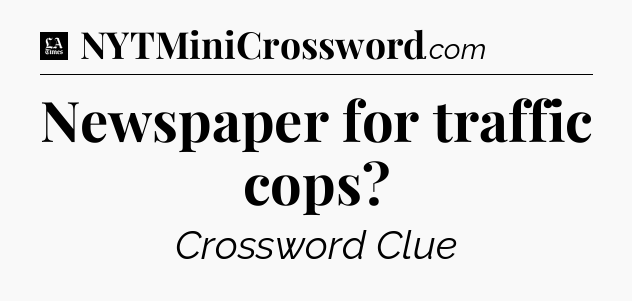 Newspaper for traffic cops - LA Times Crossword