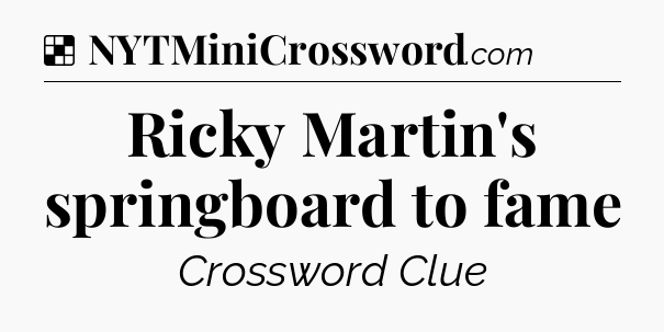 Solution: Ricky Martin's springboard to fame - NYT Crossword