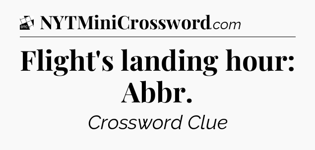 Flight's landing hour: Abbr - Daily Themed Classic Crossword