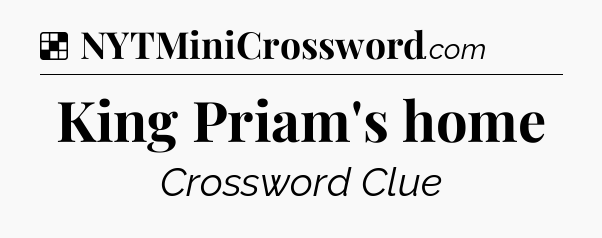 Solution: King Priam's home - NYT Crossword