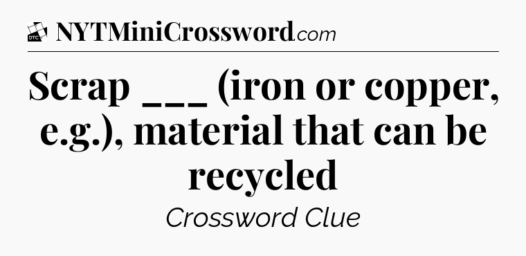 Scrap ___ (iron or copper, e.g.), material that can be recycled - Daily Themed Classic Crossword