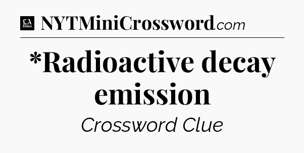 *Radioactive decay emission - LA Times Crossword