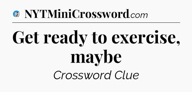 Get ready to exercise, maybe Crossword Clue