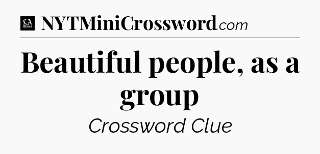 Beautiful people, as a group - LA Times Crossword
