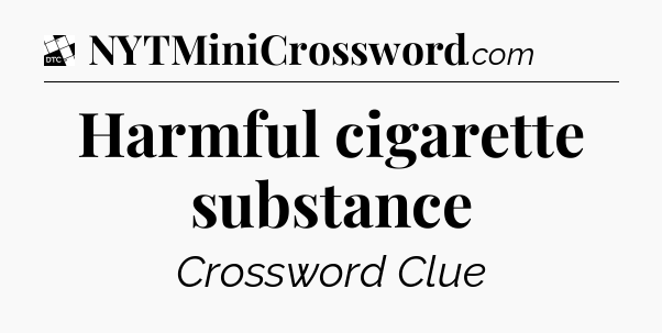 Harmful cigarette substance - Daily Themed Classic Crossword