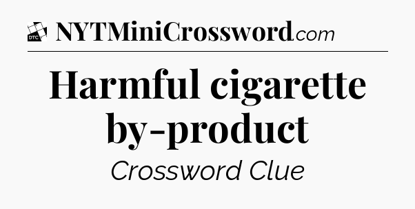 Harmful cigarette by-product - Daily Themed Mini Crossword