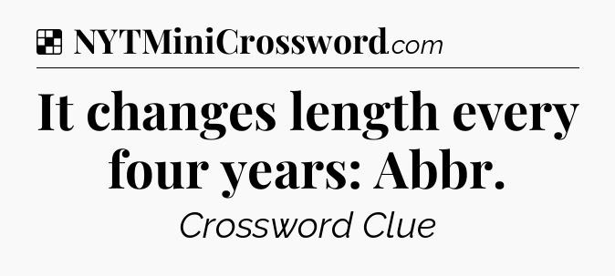 Solution: It changes length every four years: Abbr - NYT Crossword