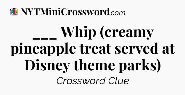 ___ Whip (creamy pineapple treat served at Disney theme parks) Crossword Clue