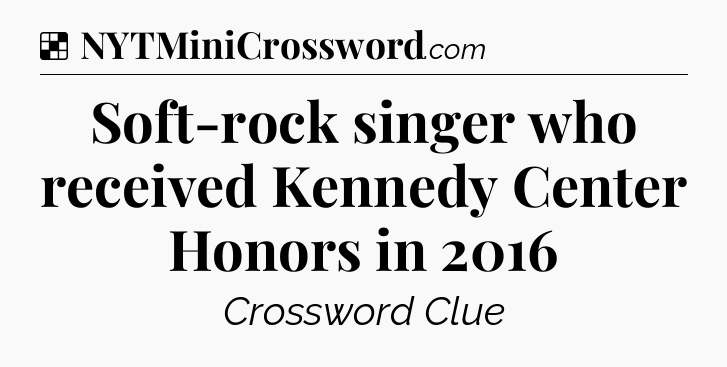 Solution: Soft-rock singer who received Kennedy Center Honors in 2016 - NYT Crossword