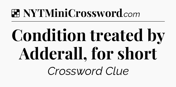 Solution: Condition treated by Adderall, for short - NYT Crossword