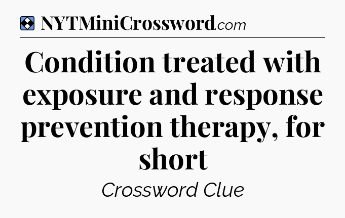 Solution: Condition treated with exposure and response prevention therapy, for short - NYT Mini Crossword