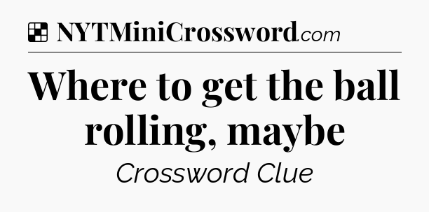 Solution: Where to get the ball rolling, maybe - NYT Crossword
