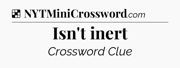 Solution: Isn't inert - NYT Crossword