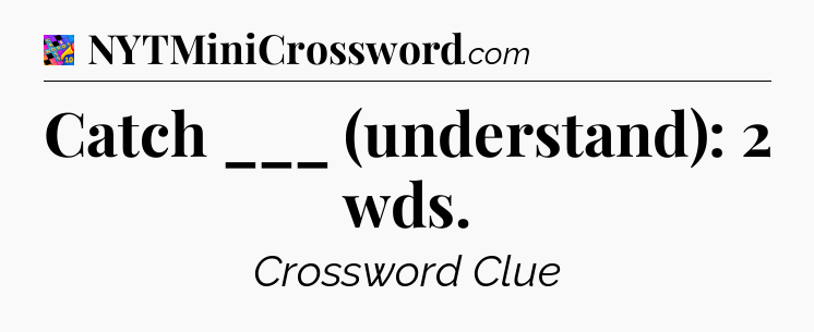 Catch ___ (understand): 2 wds Crossword Clue