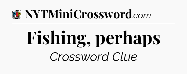 Fishing, perhaps Crossword Clue