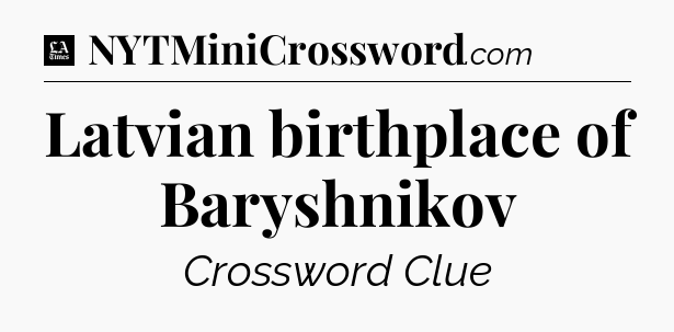 Latvian birthplace of Baryshnikov - LA Times Crossword