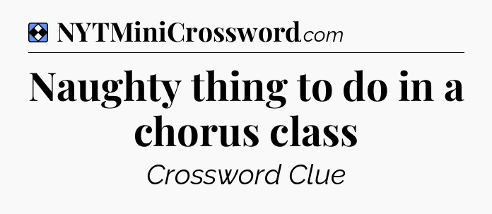 Solution: Naughty thing to do in a chorus class - NYT Mini Crossword