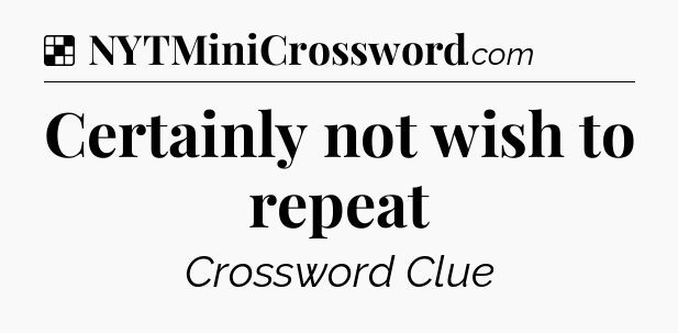 Solution: Certainly not wish to repeat - NYT Crossword