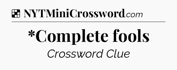 Solution: *Complete fools - NYT Crossword